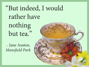 But indeed, I would rather have nothing but tea.” –Jane Austen ...