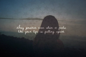 Stay positive, even when it feels like your life is falling apart.