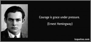 Courage is grace under pressure. - Ernest Hemingway