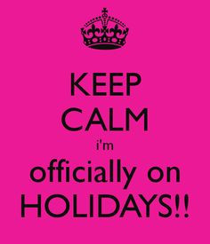 KEEP CALM i'm officially on HOLIDAYS!! More