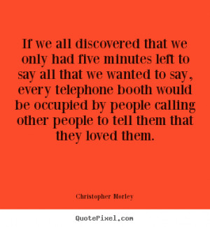Christopher Morley Quotes - If we all discovered that we only had five ...