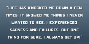 Life has knocked me down a few times. It showed me things I never ...
