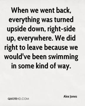When we went back, everything was turned upside down, right-side up ...