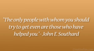 The only people with whom you should try to get even are those who ...
