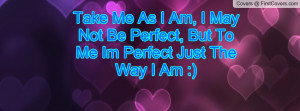 Take Me As I Am, I May Not Be Perfect, But To Me Im Perfect Just The ...