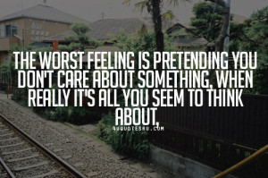 ... Quote: The worst feeling is pretending you don’t care about