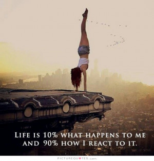 Life is 10 percent what happens to me and 90 percent how I react to it ...
