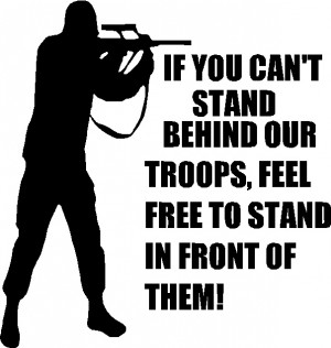 you can't stand behind our troops, feel free to stand in front of them ...