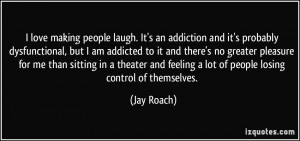 love making people laugh. It's an addiction and it's probably ...