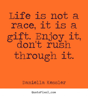 Life is not a race, it is a gift. Enjoy it, don't rush through it ...