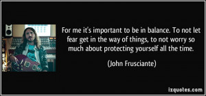For me it's important to be in balance. To not let fear get in the way ...