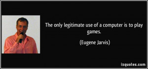 The only legitimate use of a computer is to play games. - Eugene ...