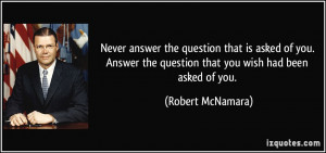 Never answer the question that is asked of you. Answer the question ...