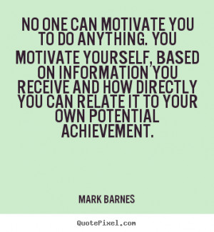 No one can motivate you to do anything. You motivate yourself, based ...