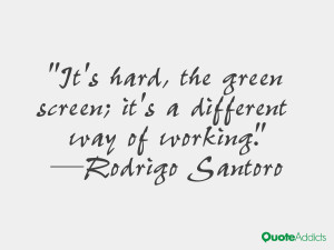 It's hard, the green screen; it's a different way of working.. # ...