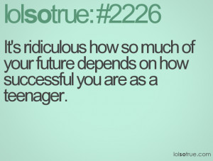 It's ridiculous how so much of your future depends on how successful ...