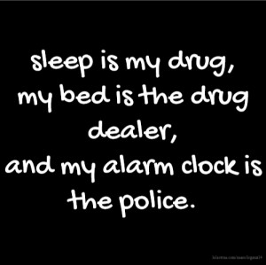 sleep is my drug, my bed is the drug dealer, and my alarm clock is the ...