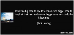 big man to cry. It takes an even bigger man to laugh at that man ...