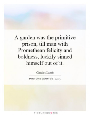 garden was the primitive prison, till man with Promethean felicity ...