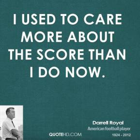 Darrell Royal - I used to care more about the score than I do now.