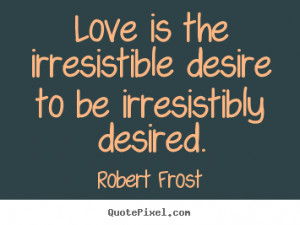 Quote about love - Love is the irresistible desire to be irresistibly ...