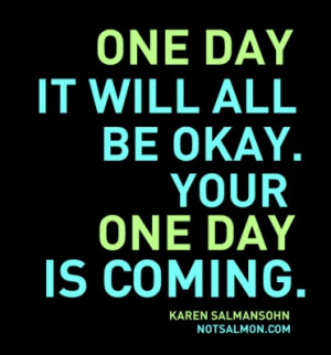 One day it will all be okay. Your one day is coming.