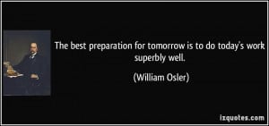 ... for tomorrow is to do today's work superbly well. - William Osler
