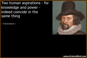 Two human aspirations – for knowledge and power – indeed coincide ...