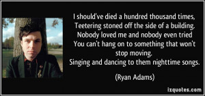 ... stop moving. Singing and dancing to them nighttime songs. - Ryan Adams