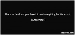 ... head and your heart, its not everything but its a start. - Anonymous