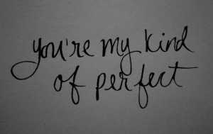 You're my kind of perfect in every way.