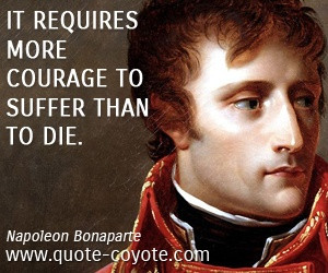 Napoleon Bonaparte - It requires more courage to suffer than to die.