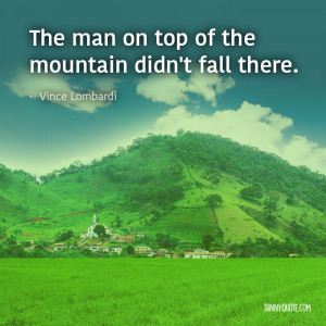 the man on top of the mountain didn’t fall there. - Vince Lombardi