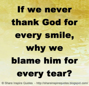 If we never thank God for every smile, why we blame him for every tear