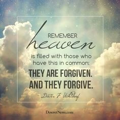 ... common: They are forgiven. And they forgive.” - Dieter F. Uchtdorf