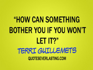 How can something bother you if you won’t let it? – Terri ...