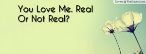 You Love Me. Real Or Not Real Profile Facebook Covers