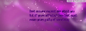 Don't assume my post are about you.But if you're affected, then that ...
