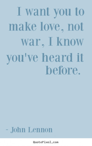 want you to make love, not war, i know you've heard it before. John ...