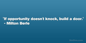 If opportunity doesn’t knock, build a door.” – Milton Berle