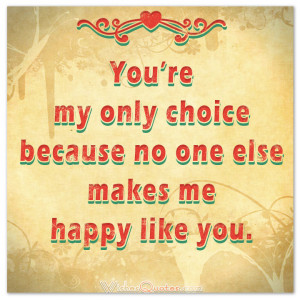 You’re my only choice because no one else makes me happy like you.