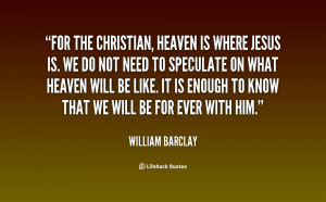 For the Christian heaven is where Jesus is We do not need to