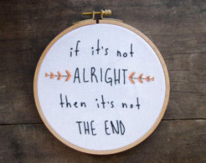 Embroidery Hoop Art Quote, If it's not Alright then it's not the End ...