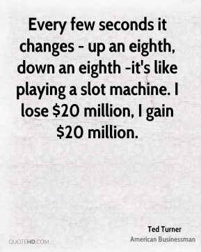 ... slot machine. I lose $20 million, I gain $20 million. - Ted Turner