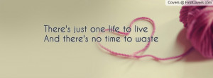there's just one life to liveand there's no time to waste , Pictures