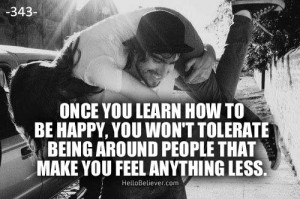 Once you learn how to be happy, you won't tolerate being around people ...