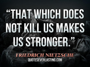 That which does not kill us makes us stronger.” — Friedrich ...