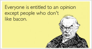 Bacon quotes...Love it! 'Everyone is entitled to an opinion except ...