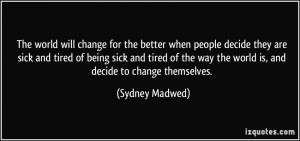 The world will change for the better when people decide they are sick ...