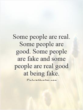 ... . Some people are fake and some people are real good at being fake